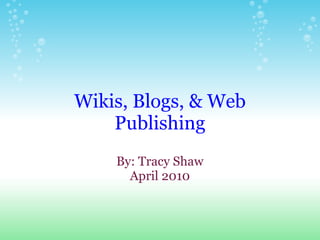 Wikis, Blogs, & Web Publishing By: Tracy Shaw April 2010 