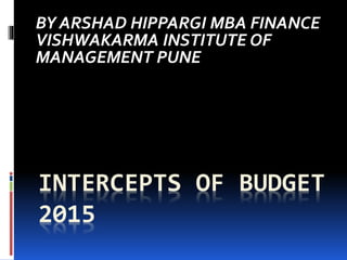 INTERCEPTS OF BUDGET
2015
BY ARSHAD HIPPARGI MBA FINANCE
VISHWAKARMA INSTITUTE OF
MANAGEMENT PUNE
 