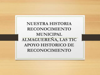 NUESTRA HISTORIA
RECONOCIMIENTO
MUNICIPAL
ALMAGUEREÑA, LAS TIC
APOYO HISTORICO DE
RECONOCIMIENTO
 