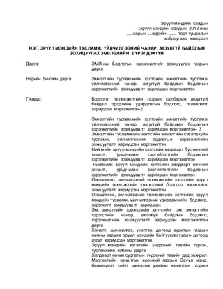Эрүүл мэндийн сайдын
Эрүүл мэндийн сайдын 2012 оны
......сарын ....өдрийн ....... тоот тушаалын
хоёрдугаар хавсралт
НЭГ. ЭРҮҮЛ МЭНДИЙН ТУСЛАМЖ, ҮЙЛЧИЛГЭЭНИЙ ЧАНАР, АЮУЛГҮЙ БАЙДЛЫН
ЗОХИЦУУЛАХ ЗӨВЛӨЛИЙН БҮРЭЛДЭХҮҮН
Дарга: ЭМЯ-ны Бодлогын хэрэгжилтийг зохицуулах газрын
дарга
Нарийн бичгийн дарга: Эмнэлгийн тусламжийн хэлтсийн эмнэлгийн тусламж
үйлчилгээний чанар, аюулгүй байдлын бодлогын
хэрэгжилтийн зохицуулалт хариуцсан мэргэжилтэн
Гишүүд: Бодлого, төлөвлөлтийн газрын салбарын аюулгүй
байдал, эрсдлийн удирдлагын бодлого, төлөвлөлт
хариуцсан мэргэжилтэн-2
Эмнэлгийн тусламжийн хэлтсийн эмнэлгийн тусламж
үйлчилгээний чанар, аюулгүй байдлын бодлогын
хэрэгжилтийн зохицуулалт хариуцсан мэргэжилтэн- 3
Эмнэлгийн тусламжийн хэлтсийн эмнэлгийн сувилахуйн
тусламж, үйлчилгээний бодлогын хэрэгжилтийн
зохицуулалт хариуцсан мэргэжилтэн
Нийгмийн эрүүл мэндийн хэлтсийн халдварт бус өвчний
хяналт, урьдчилан сэргийлэлтийн бодлогын
хэрэгжилтийн зохицуулалт хариуцсан мэргэжилтэн
Нийгмийн эрүүл мэндийн хэлтсийн халдварт өвчний
хяналт, урьдчилан сэргийлэлтийн бодлогын
хэрэгжилтийн зохицуулалт хариуцсан мэргэжилтэн
Оношлогоо, эмчилгээний технологийн хэлтсийн эрүүл
мэндийн технологийн үнэлгээний бодлого, хэрэгжилт
зохицуулалт хариуцсан мэргэжилтэн
Оношлогоо, эмчилгээний технологийн хэлтсийн эрүүл
мэндийн тусламж, үйлчилгээний удирдамжийн бодлого,
хэрэгжилт зохицуулалт хариуцсан
Эм, эмнэлгийн хэрэгслийн хэлтсийн эм, эмнэлгийн
хэрэгслийн чанар, аюулгүй байдлын бодлого,
хэрэгжилтийн зохицуулалт хариуцсан мэргэжилтэн
дарга
Хяналт, шинжилгээ, үнэлгээ, дотоод аудитын газрын
яамны харьяа эрүүл мэндийн байгууллагуудын дотоод
аудит хариуцсан мэргэжилтэн
Эрүүл мэндийн хөгжлийн үндэсний төвийн түргэн,
тусламжийн албаны дарга
Халдварт өвчин судлалын үндэсний төвийн дэд захирал
Мэргэжлийн хяналтын ерөнхий газрын Эрүүл мэнд,
боловсрол, соёл, шинжлэх ухааны хяналтын газрын
 