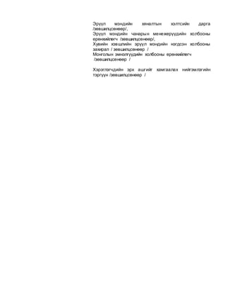 Эрүүл мэндийн хяналтын хэлтсийн дарга
/зөвшилцсөнөөр/,
Эрүүл мэндийн чанарын менежерүүдийн холбооны
ерөнхийлөгч /зөвшилцсөнөөр/,
Хувийн хэвшлийн эрүүл мэндийн нэгдсэн холбооны
захирал / зөвшилцсөнөөр /
Монголын эмнэлгүүдийн холбооны ерөнхийлөгч
/зөвшилцсөнөөр /
Хэрэглэгчдийн эрх ашгийг хамгаалах нийгэмлэгийн
тэргүүн /зөвшилцсөнөөр /
 