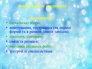 Форми роботи з родинами

•
•
•
•
•
•

Колективні:
батьківські збори;
анкетування, тестування (як окремі
форми та в рамках інших заходів);
тренінги, семінари;
свята та розваги;
виставки спільних робіт;
зустрічі зі спеціалістами.

 