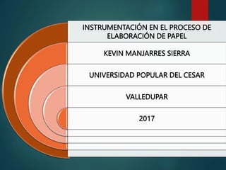 INSTRUMENTACIÓN EN EL PROCESO DE
ELABORACIÓN DE PAPEL
KEVIN MANJARRES SIERRA
UNIVERSIDAD POPULAR DEL CESAR
VALLEDUPAR
2017
 