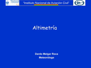 “Instituto Nacional de Aviación Civil”
Altimetría
Dardo Melgar Roca
Meteorólogo
 