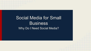 Social Media for Small
Business
Why Do I Need Social Media?
 