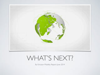 WHAT’S NEXT?
By Ericsson Mobility Report June 2014
 