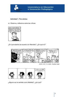 9
Actividad 1. Tira cómica
a) Observa y reflexiona sobre las críticas:
¿En qué estarás de acuerdo con Manolito?, ¿En qué no?
¿Alguna vez te sentiste como Mafalda?, ¿por qué?
 