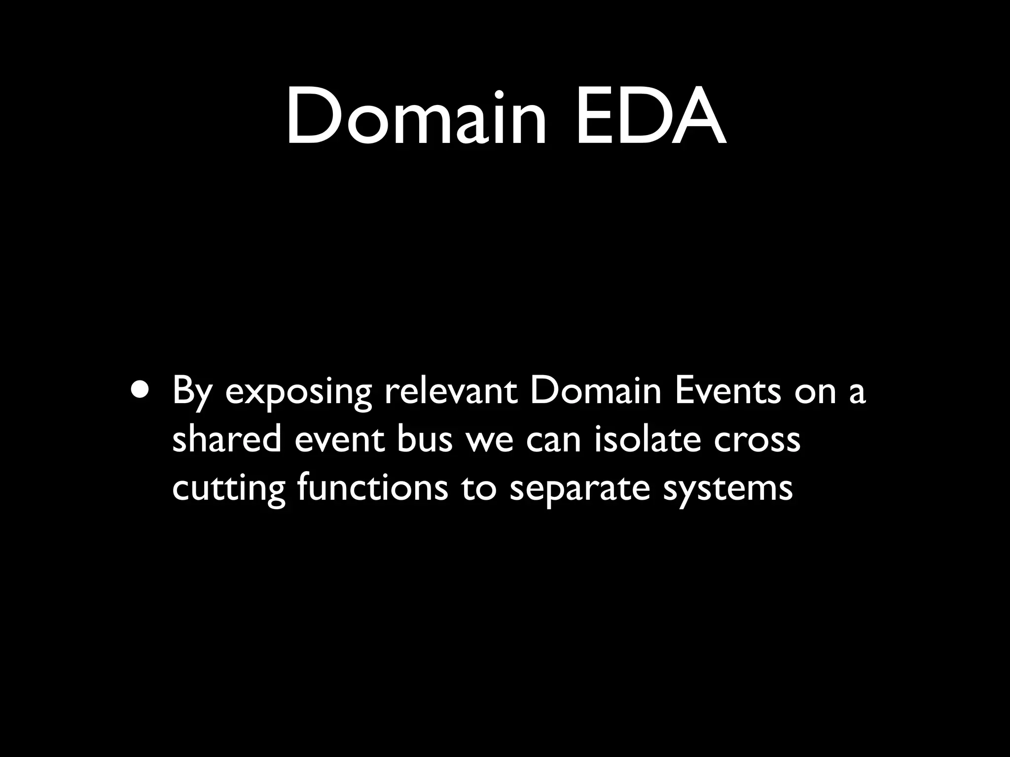 Domain EDA


• By exposing relevant Domain Events on a
  shared event bus we can isolate cross
  cutting functions to separate systems
 