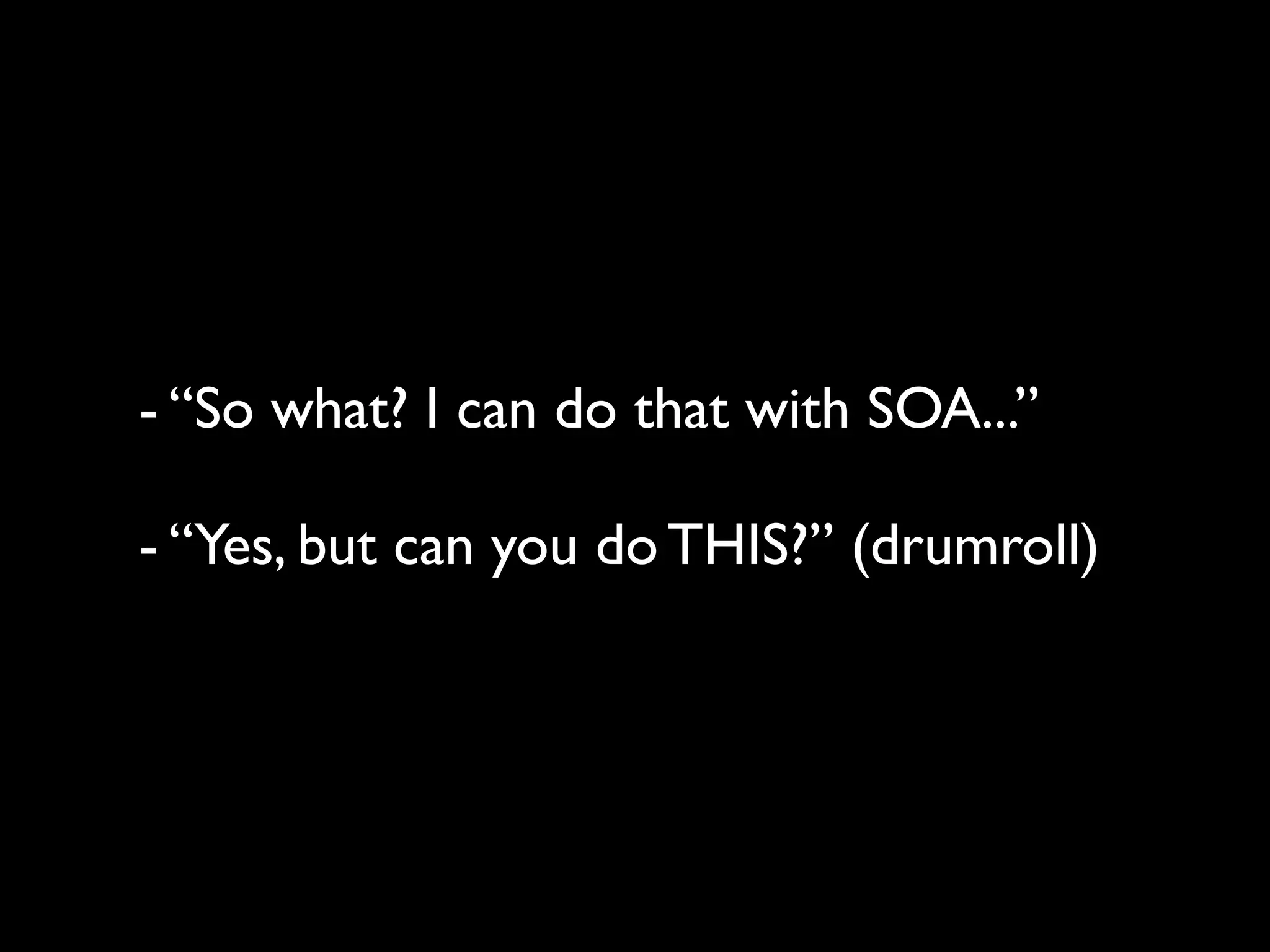 - “So what? I can do that with SOA...”

- “Yes, but can you do THIS?” (drumroll)
 