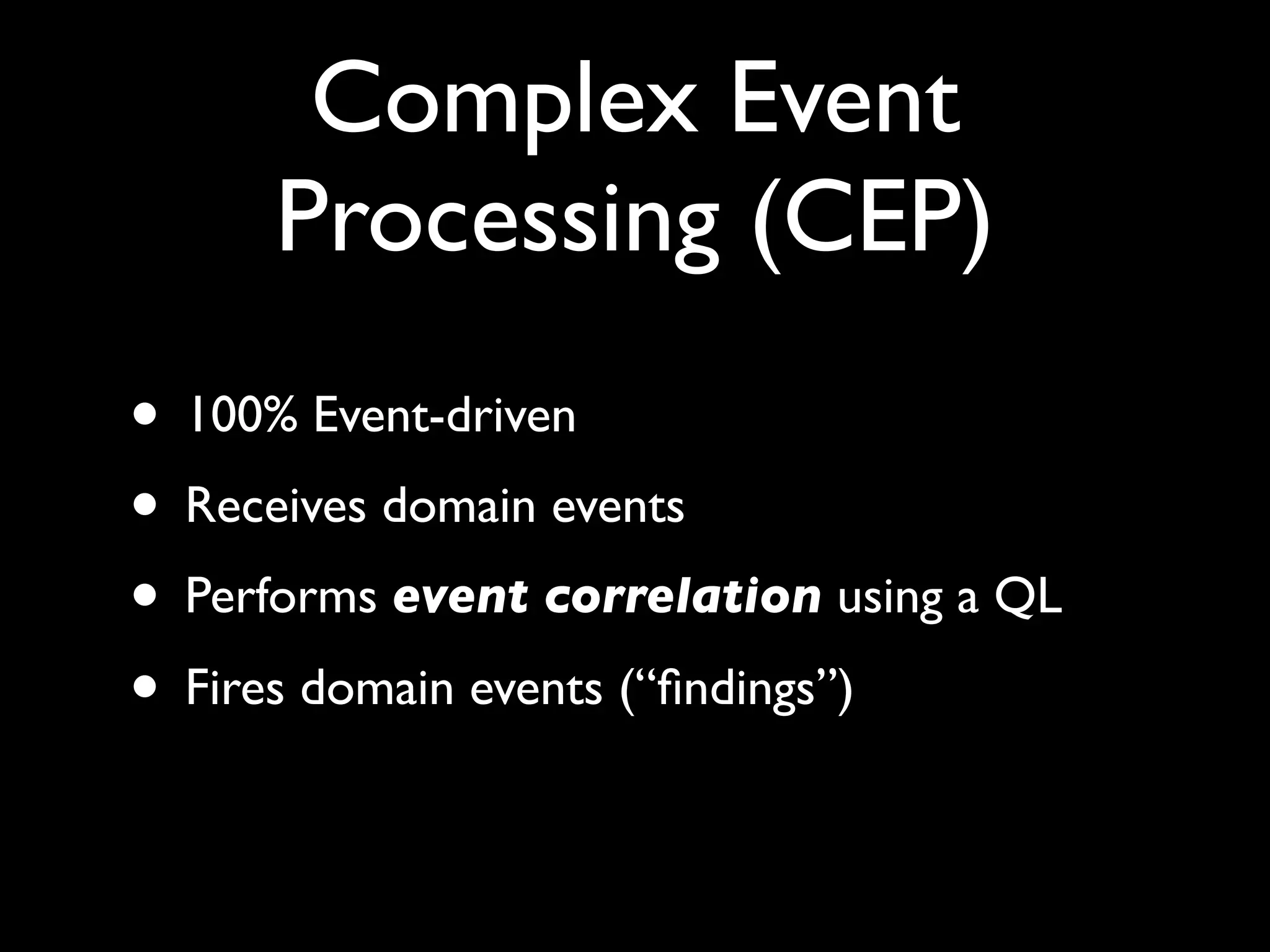 Complex Event
      Processing (CEP)
• 100% Event-driven
• Receives domain events
• Performs event correlation using a QL
• Fires domain events (“ﬁndings”)
 