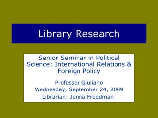 Library Research Senior Seminar in Political Science: International Relations & Foreign Policy Professor Giuliano Wednesday, September 24, 2009 Librarian: Jenna Freedman   