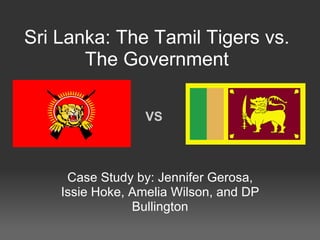 Sri Lanka: The Tamil Tigers vs. The Government Case Study by: Jennifer Gerosa, Issie Hoke, Amelia Wilson, and DP Bullington VS 