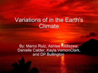 Variations of in the Earth's Climate By: Marco Ruiz, Ashlee Kildiszew, Danielle Calder, Kayla VernonClark, and DP Bullington  