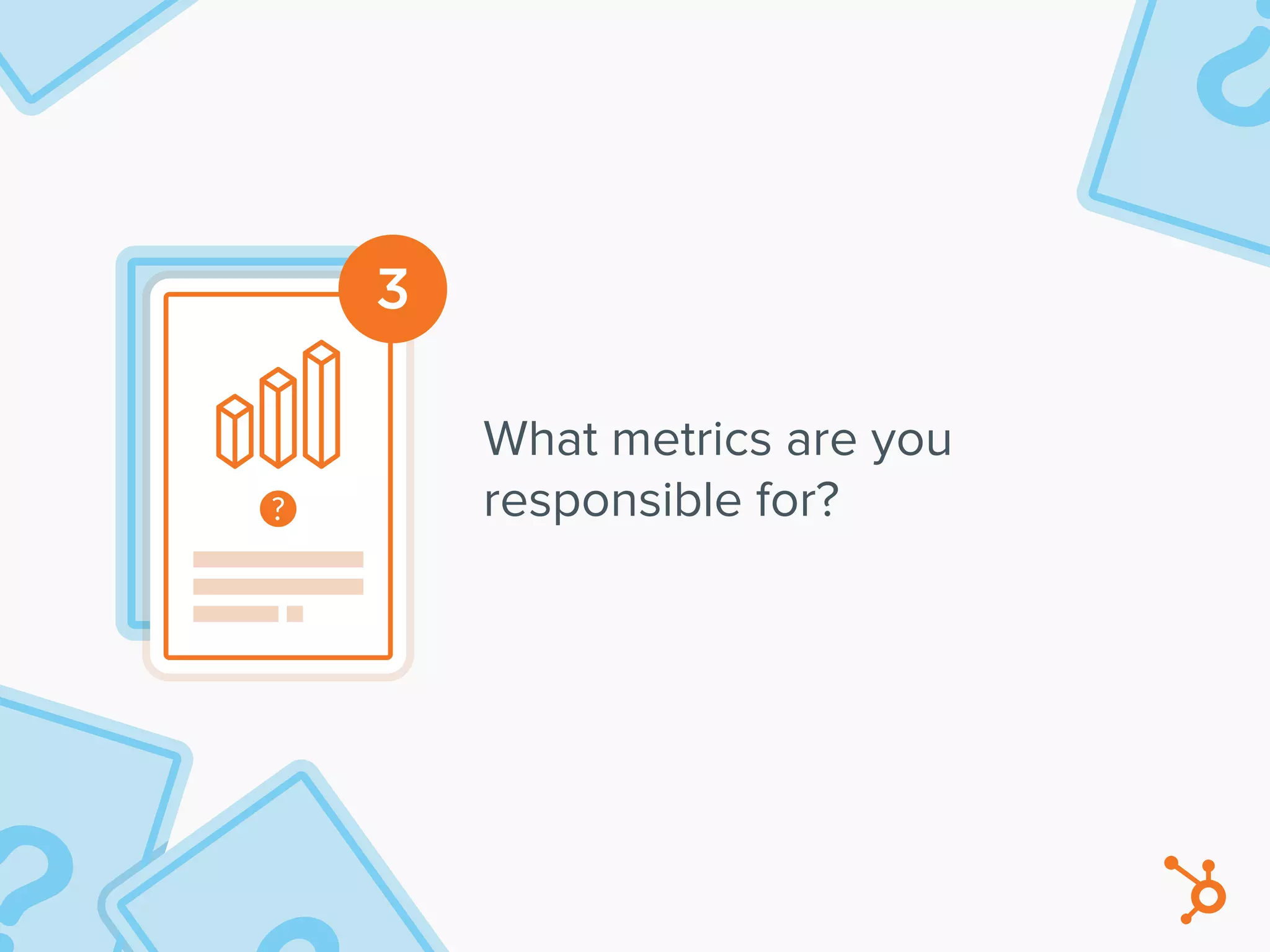 3
What metrics are you
responsible for?
 