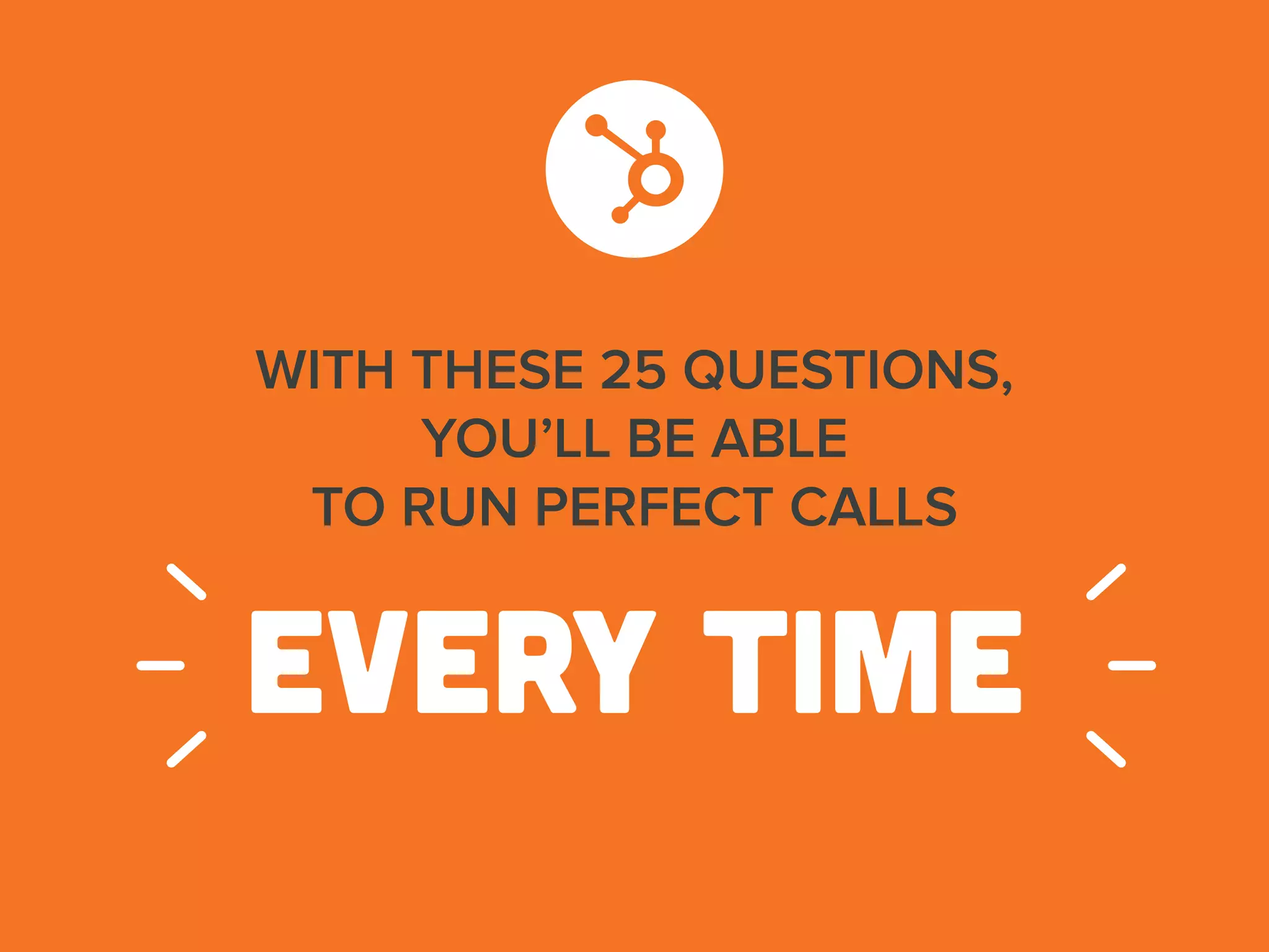 WITH THESE 25 QUESTIONS,
YOU’LL BE ABLE
TO RUN PERFECT CALLS
EVERY TIME
 