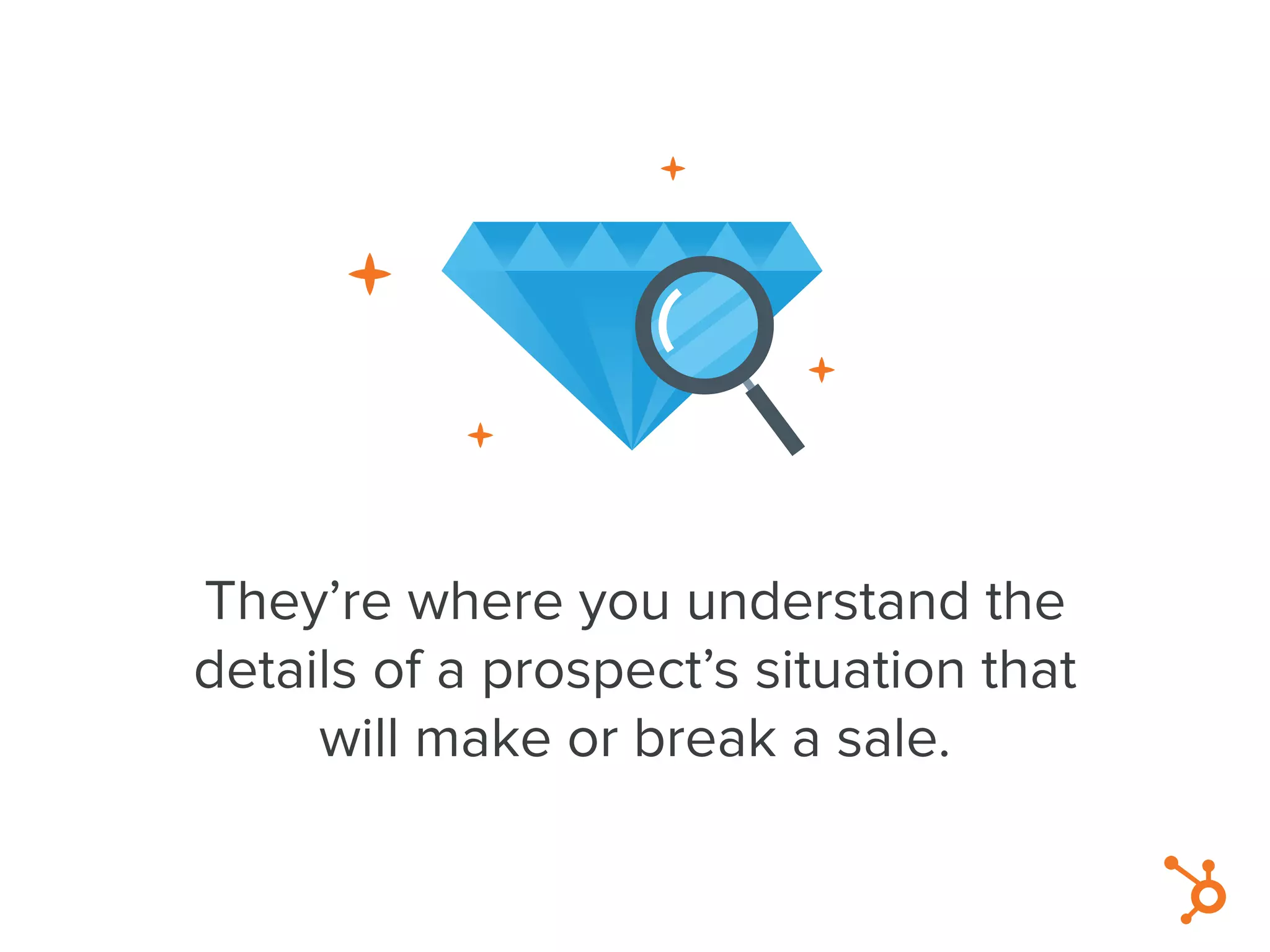 They’re where you understand the
details of a prospect’s situation that
will make or break a sale.
 