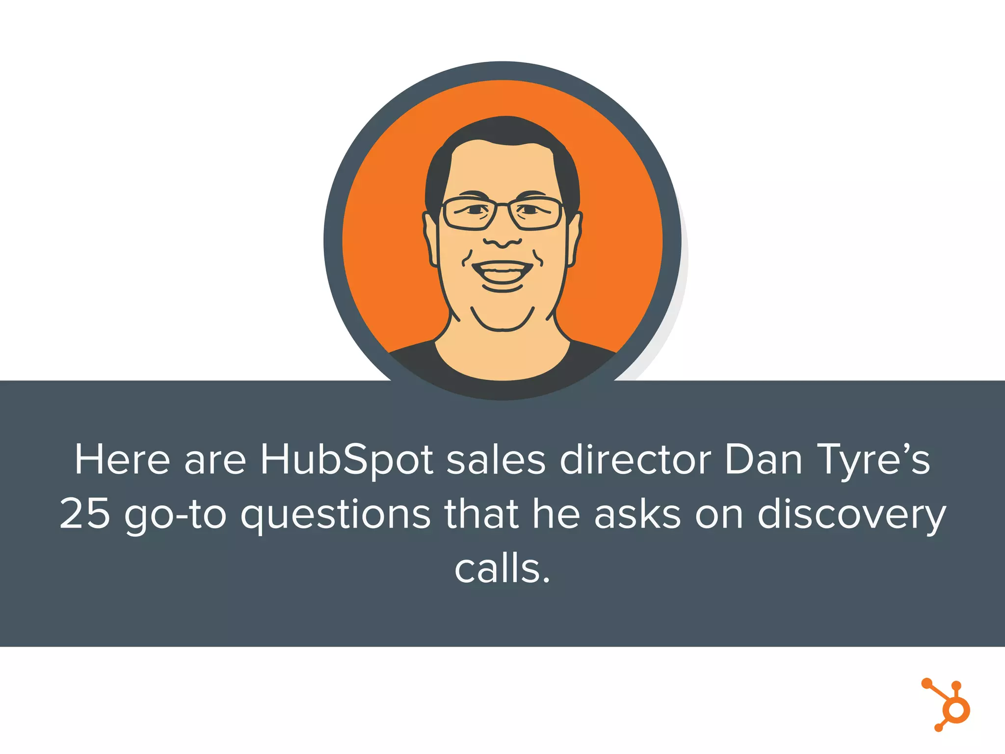 Here are HubSpot sales director Dan Tyre’s
25 go-to questions that he asks on discovery
calls.
 