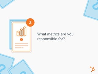 3
What metrics are you
responsible for?
 