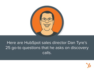 Here are HubSpot sales director Dan Tyre’s
25 go-to questions that he asks on discovery
calls.
 