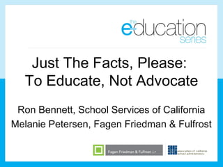 Just The Facts, Please:
  To Educate, Not Advocate
 Ron Bennett, School Services of California
Melanie Petersen, Fagen Friedman & Fulfrost
 