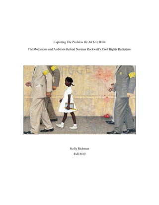  
Exploring The Problem We All Live With:
The Motivation and Ambition Behind Norman Rockwell’s Civil Rights Depictions
Kelly Richman
Fall 2012
 