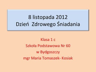 8 listopada 2012
Dzień Zdrowego Śniadania

           Klasa 1 c
   Szkoła Podstawowa Nr 60
         w Bydgoszczy
  mgr Maria Tomaszek- Kosiak
 