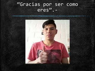 “Gracias por ser como
eres”.-
 