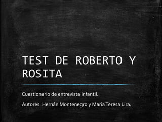 TEST DE ROBERTO Y
ROSITA
Cuestionario de entrevista infantil.
Autores: Hernán Montenegro y MaríaTeresa Lira.
 