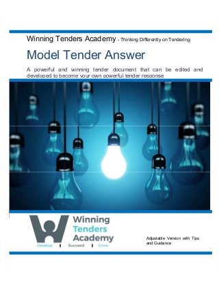 Winning Tenders Academy - Thinking Differently on Tendering
Model Tender Answer
A powerful and winning tender document that can be edited and
developed to become your own powerful tender response
Adjustable Version with Tips
and Guidance
 