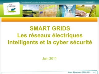 www.adec.fr
Technologies de l’information et développement durable
Julien Monereau - ADEC 2011 p.1
SMART GRIDS
Les réseaux électriques
intelligents et la cyber sécurité
Juin 2011
 