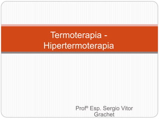 Profº Esp. Sergio Vitor
Grachet
Termoterapia -
Hipertermoterapia
 