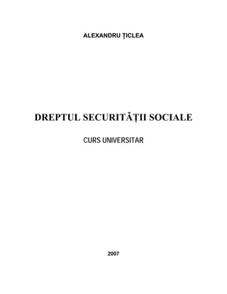 ALEXANDRU ŢICLEA
DREPTUL SECURITĂŢII SOCIALE
CURS UNIVERSITAR
2007
 