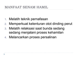 MANFAAT SENAM HAMIL
1. Melatih teknik pernafasan
2. Memperkuat kelenturan otot dinding perut
3. Melatih relaksasi saat bunda sedang
sedang menjalani proses kehamilan
4. Melancarkan proses persalinan
 