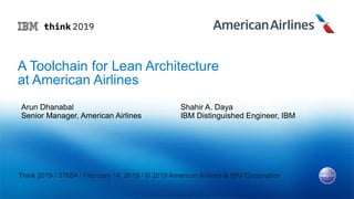 A Toolchain for Lean Architecture
at American Airlines
Shahir A. Daya
IBM Distinguished Engineer, IBM
Arun Dhanabal
Senior Manager, American Airlines
Think 2019 / 3768A / February 14, 2019 / © 2019 American Airlines & IBM Corporation
 