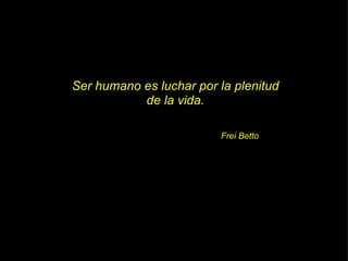 Ser humano es luchar por la plenitud de la vida. Frei Betto 