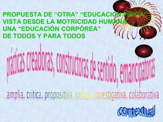 PROPUESTA DE “OTRA” “EDUCACIÓN FÍSICA”
VISTA DESDE LA MOTRICIDAD HUMANA.
UNA “EDUCACIÓN CORPÓREA”
DE TODOS Y PARA TODOS
 