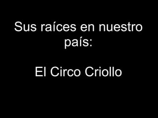 Sus raíces en nuestro
        país:

   El Circo Criollo
 