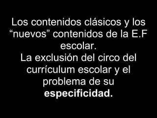 Los contenidos clásicos y los
“nuevos” contenidos de la E.F
            escolar.
   La exclusión del circo del
    currículum escolar y el
       problema de su
        especificidad.
 