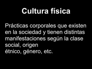 Cultura física
Prácticas corporales que existen
en la sociedad y tienen distintas
manifestaciones según la clase
social, origen
étnico, género, etc.
 