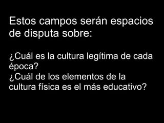 Estos campos serán espacios
de disputa sobre:

¿Cuál es la cultura legítima de cada
época?
¿Cuál de los elementos de la
cultura física es el más educativo?
 
