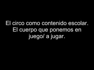 El circo como contenido escolar.
   El cuerpo que ponemos en
          juego/ a jugar.
 
