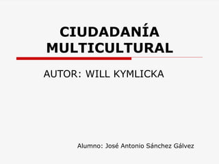 CIUDADANÍA MULTICULTURAL 
AUTOR: WILL KYMLICKA 
Alumno: José Antonio Sánchez Gálvez  