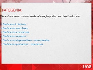 PATOGENIA:
Os fenômenos ou momentos da inflamação podem ser classificados em:
• Fenômeno irritativos,
• Fenômenos vasculares,
• Fenômenos exsudativos,
• Fenômenos celulares,
• Fenômenos degenerativos – necrotizantes,
• Fenômenos produtivos – reparativos.
 