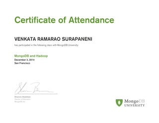 Certificate of Attendance 
VENKATA RAMARAO SURAPANENI 
has participated in the following class with MongoDB University: 
MongoDB and Hadoop 
December 2, 2014 
San Francisco 
Shannon Bradshaw 
Director of Education 
MongoDB, Inc. 
