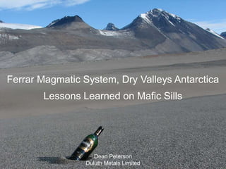 1
Ferrar Magmatic System, Dry Valleys Antarctica
Lessons Learned on Mafic Sills
Dean Peterson
Duluth Metals Limited
 