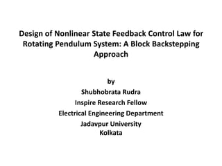 Design of Nonlinear State Feedback Control Law for
 Rotating Pendulum System: A Block Backstepping
                    Approach


                           by
                  Shubhobrata Rudra
                Inspire Research Fellow
          Electrical Engineering Department
                  Jadavpur University
                         Kolkata
 
