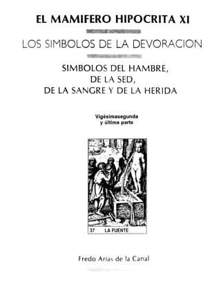 EL MAMIFERO HIPOCRITA XI
LOS SI M
BOLOS DE LA DEVORACION
SIMBOLOS DEL HAMBRE,
DE LA SED,
DE LA SANGRE Y DE LA HERIDA
Vigésimasegunda
y última parte
Fredo Arias de la Canal
 