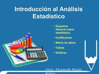 Introducción al Análisis
Estadístico
Mtro. Fernando Reyes
• Esquema
General sobre
estadística.
• Codificación
• Matriz de datos
• Tablas
• Gráficas
 