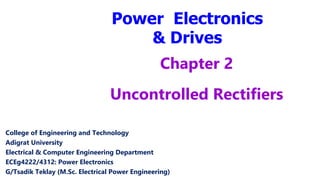 Power Electronics
& Drives
College of Engineering and Technology
Adigrat University
Electrical & Computer Engineering Department
ECEg4222/4312: Power Electronics
G/Tsadik Teklay (M.Sc. Electrical Power Engineering)
Chapter 2
Uncontrolled Rectifiers
 
