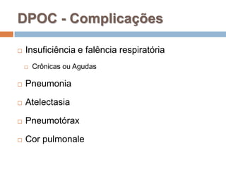 DPOC - Complicações
 Insuficiência e falência respiratória
 Crônicas ou Agudas
 Pneumonia
 Atelectasia
 Pneumotórax
 Cor pulmonale
 